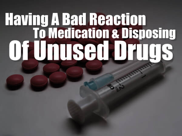 Having A Bad Reaction To Medication & Disposing Of Unused Drugs