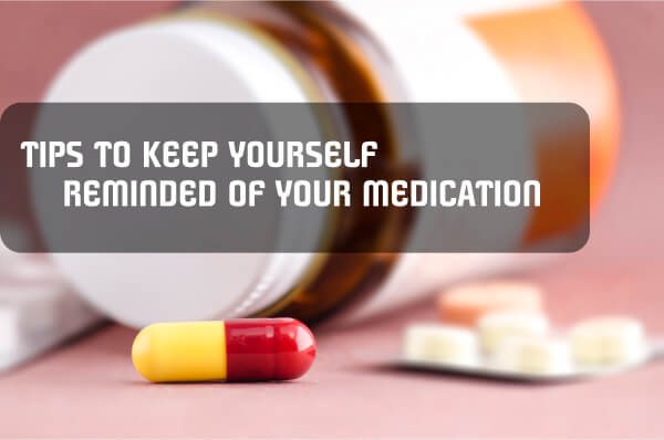 TIPS TO KEEP YOURSELF REMINDED OF YOUR MEDICATION